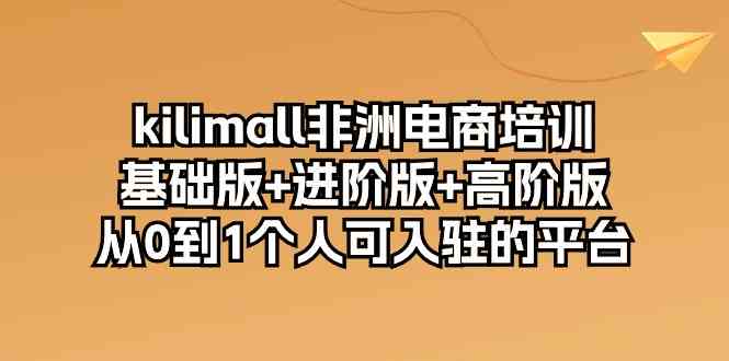 kilimall非洲电商培训，基础版+进阶版+高阶版 从0-1个人可入驻的平台（12节）-新星起源