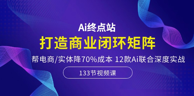 Ai终点站-打造商业闭环矩阵，帮电商/实体降70%成本，12款Ai联合深度实战-新星起源