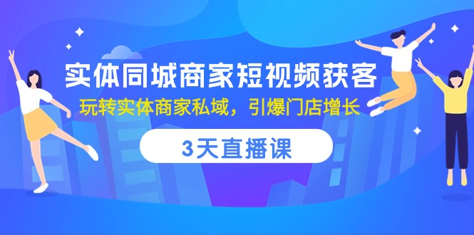 实体同城商家短视频获客，3天直播课，玩转实体商家私域，引爆门店增长-新星起源