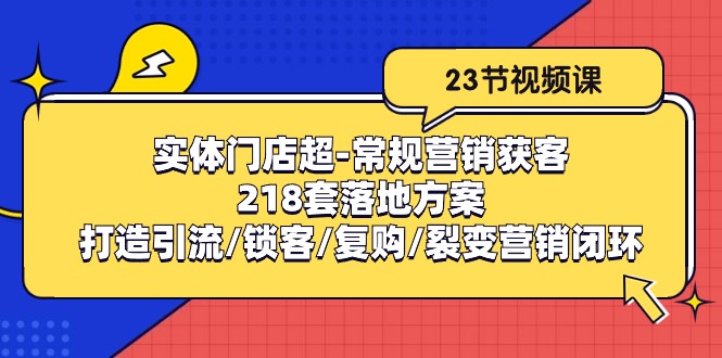 实体门店超常规营销获客：218套落地方案/打造引流/锁客/复购/裂变营销-新星起源