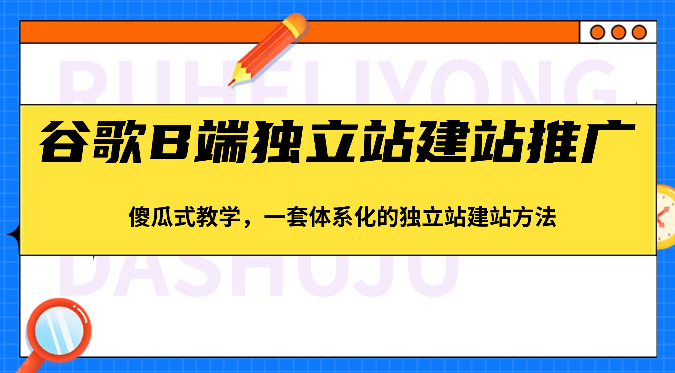 谷歌B端独立站建站推广，傻瓜式教学，一套体系化的独立站建站方法（83节）-新星起源