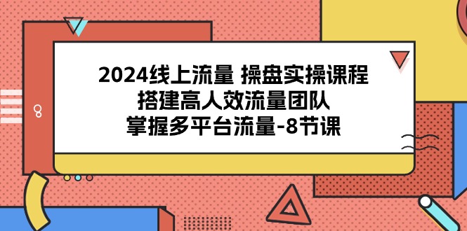 2024线上流量操盘实操课程，搭建高人效流量团队，掌握多平台流量（8节课）-新星起源