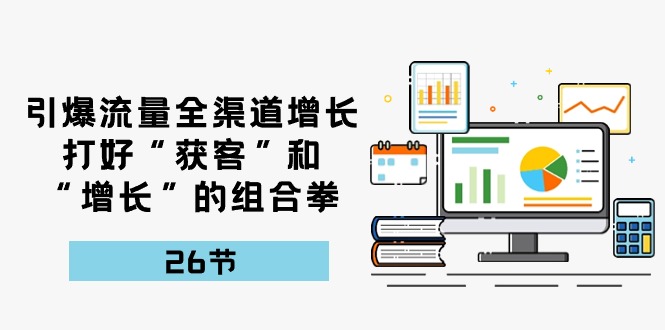 引爆流量，全渠道增长，打好“获客”和“增长”的组合拳（27节课）-新星起源