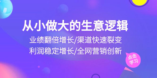 从小做大生意逻辑：业绩翻倍增长/渠道快速裂变/利润稳定增长/全网营销创新-新星起源