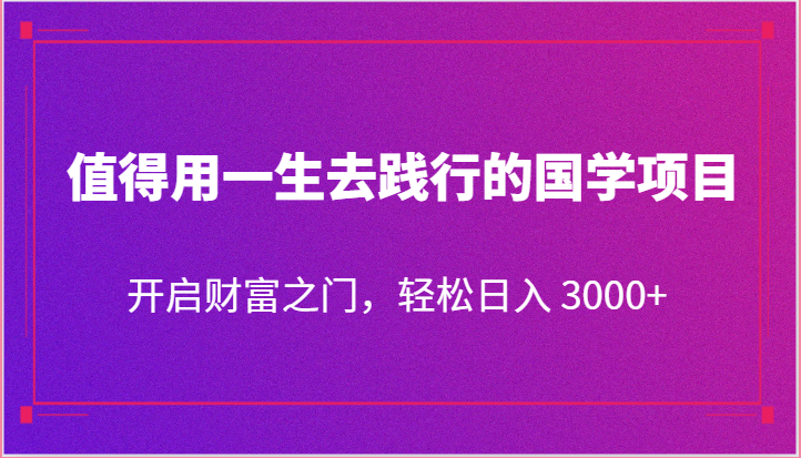 值得用一生去践行的国学项目，开启财富之门，轻松日入 3000+-新星起源