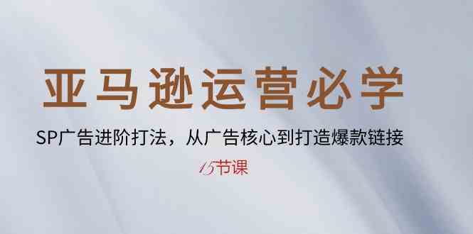 亚马逊运营必学： SP广告进阶打法，从广告核心到打造爆款链接（15节课）-新星起源