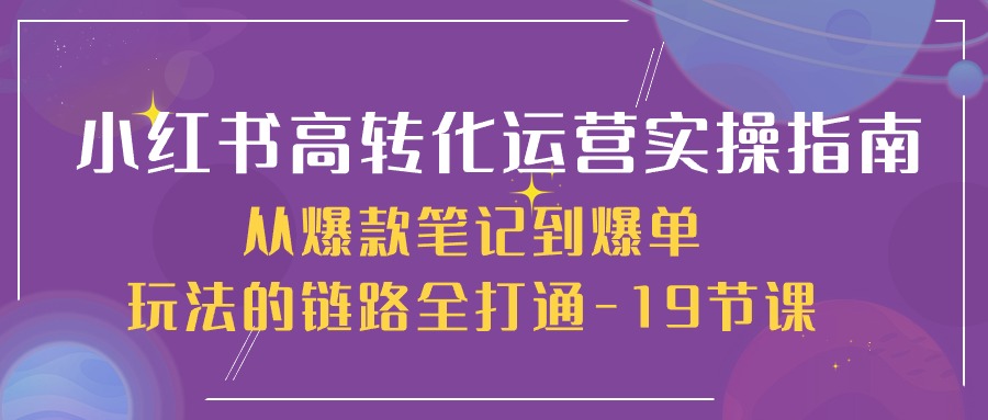 小红书高转化运营实操指南，从爆款笔记到爆单玩法的链路全打通（19节课）-新星起源