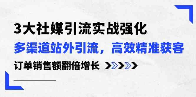 3大社媒引流实操强化，多渠道站外引流/高效精准获客/订单销售额翻倍增长-新星起源