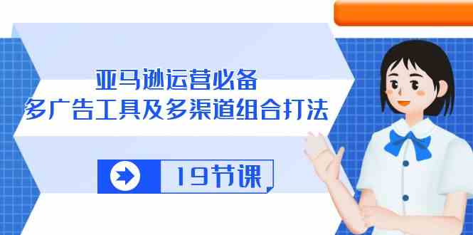 亚马逊运营必备，多广告工具及多渠道组合打法（19节课）-新星起源