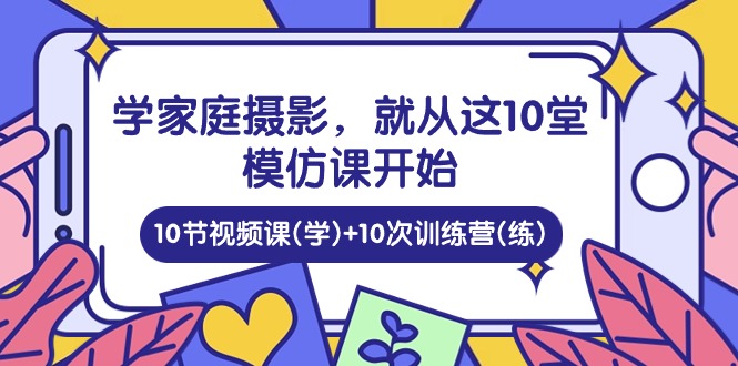 学家庭摄影，就从这10堂模仿课开始 ，10节视频课(学)+10次训练营(练)-新星起源