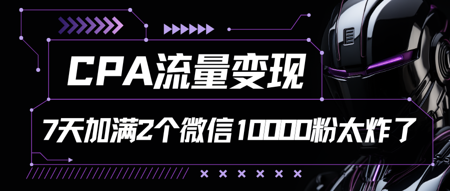 CPA流量变现，7天加满两个微信10000粉-新星起源