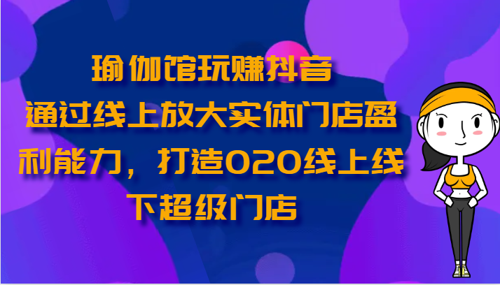 瑜伽馆玩赚抖音-通过线上放大实体门店盈利能力，打造O2O线上线下超级门店-新星起源