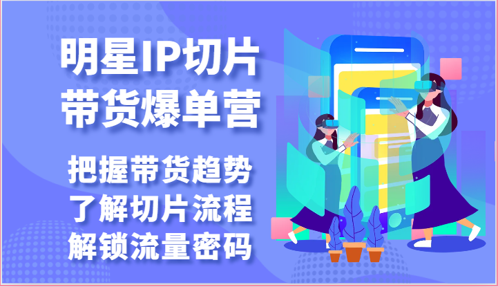 明星IP切片带货爆单营-把握带货趋势，了解切片流程，解锁流量密码（69节）-新星起源