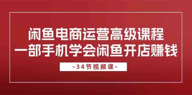 闲鱼电商运营高级课程，一部手机学会闲鱼开店赚钱（34节课）-新星起源