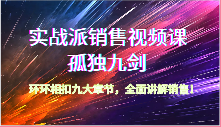 实战派销售视频课-孤独九剑，环环相扣九大章节，全面讲解销售（62节）-新星起源