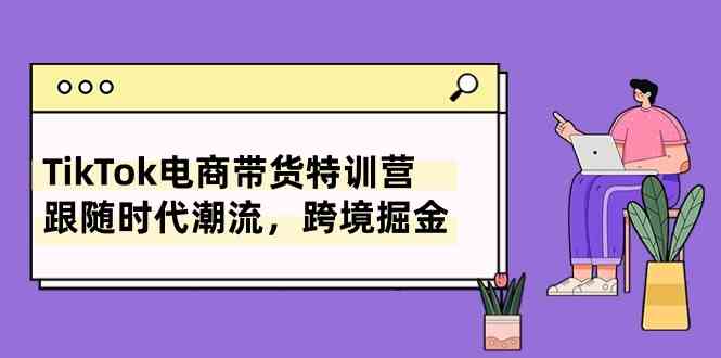 TikTok电商带货特训营，跟随时代潮流，跨境掘金（8节课）-新星起源