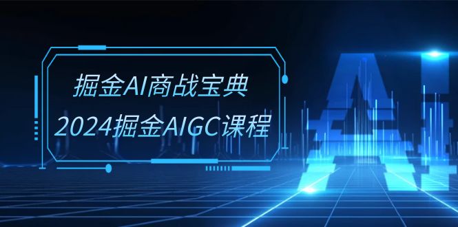 掘金AI商战宝典系统班：2024掘金AIGC课程（30节视频课）-新星起源