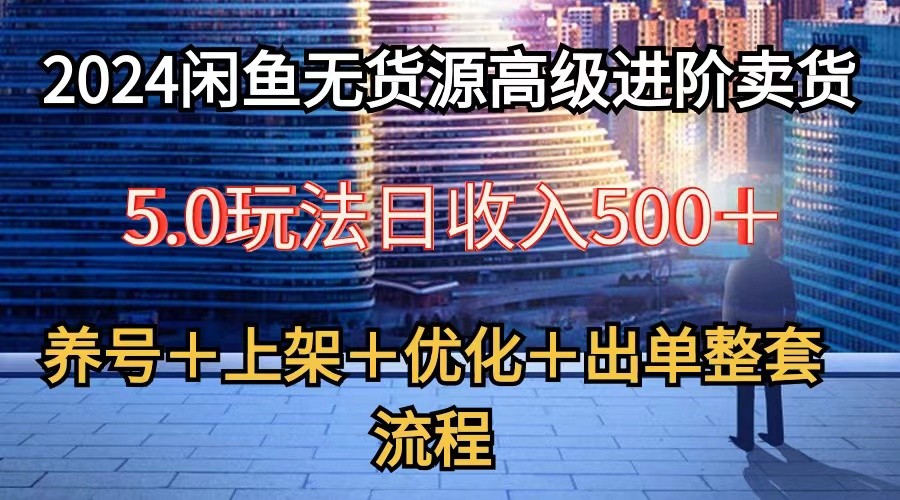 2024闲鱼无货源高级进阶卖货5.0，养号＋选品＋上架＋优化＋出单整套流程-新星起源