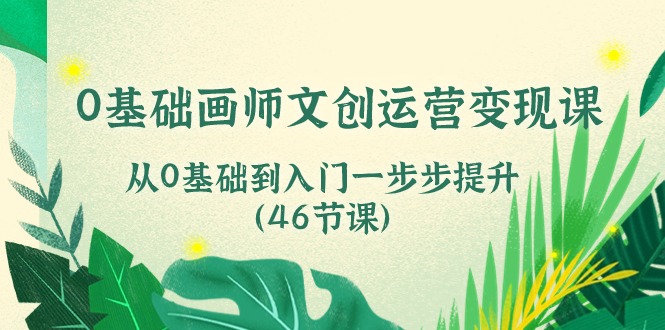 0基础画师文创运营变现课，从0基础到入门一步步提升（46节课）-新星起源