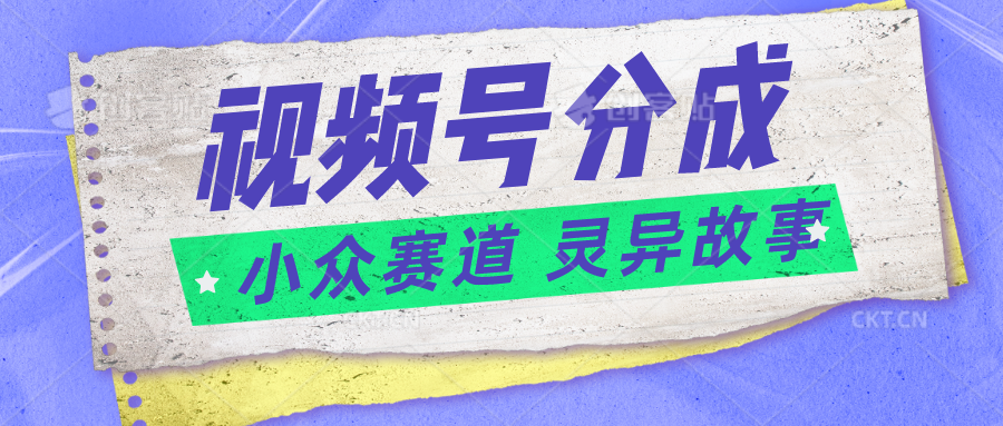 视频号分成掘金小众赛道 灵异故事，普通人都能做得好的副业-新星起源