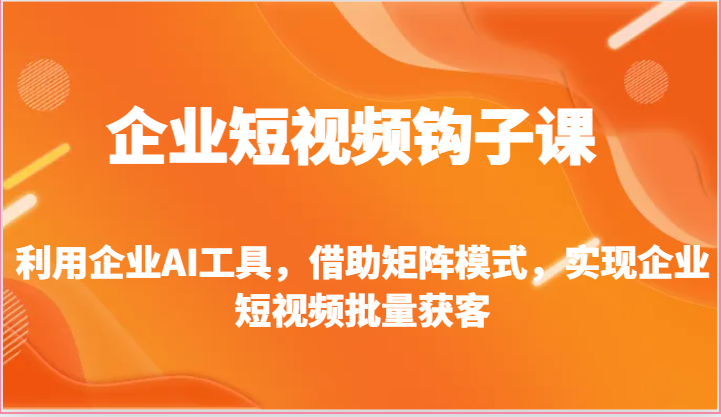 企业短视频钩子课-利用企业AI工具，借助矩阵模式，实现企业短视频批量获客-新星起源