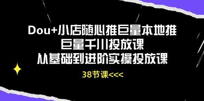 Dou+小店随心推巨量本地推巨量千川投放课，从基础到进阶实操投放课（38节）-新星起源