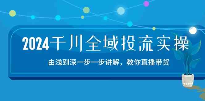 2024千川全域投流精品实操：由谈到深一步一步讲解，教你直播带货（15节）-新星起源