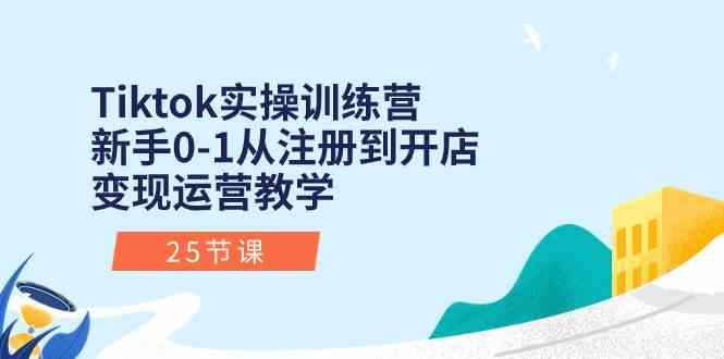 Tiktok实操训练营：新手0-1从注册到开店变现运营教学（25节课）-新星起源