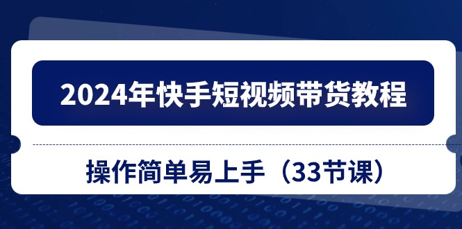 2024年快手短视频带货教程，操作简单易上手（33节课）-新星起源