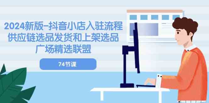 2024新版抖音小店入驻流程：供应链选品发货和上架选品广场精选联盟（74节）-新星起源