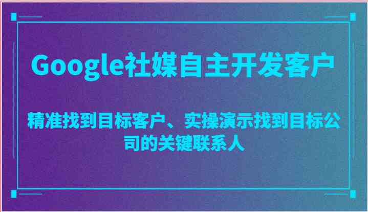 Google社媒自主开发客户，精准找到目标客户、实操演示找到目标公司的关键联系人-新星起源