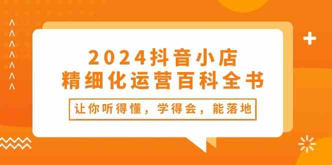 2024抖音小店精细化运营百科全书：让你听得懂，学得会，能落地（34节课）-新星起源