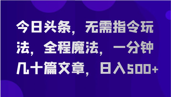 今日头条，无需指令玩法，全程魔法，一分钟几十篇文章，日入500+-新星起源