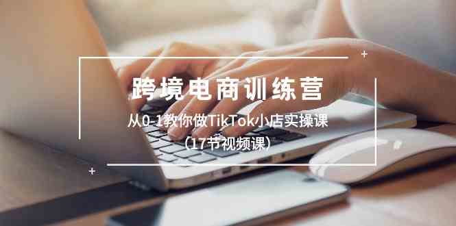 跨境电商训练营：从0-1教你做TikTok小店实操课（17节视频课）-新星起源