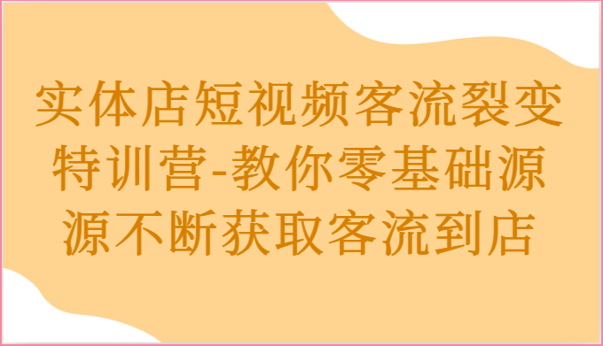 实体店短视频客流裂变特训营-教你零基础源源不断获取客流到店-新星起源