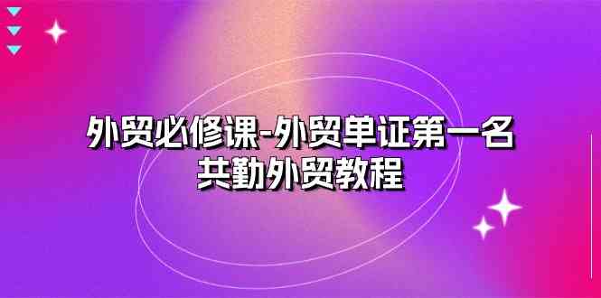 外贸必修课-外贸单证第一名-共勤外贸教程（22节课）-新星起源