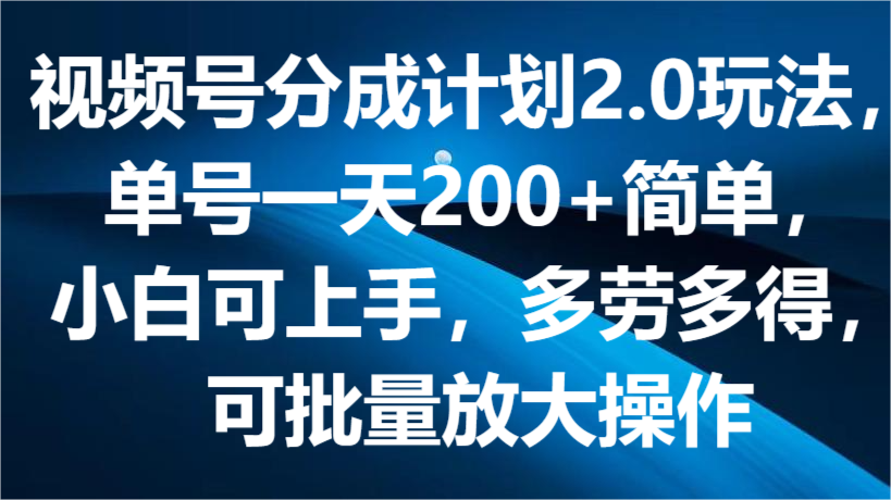 视频号分成计划2.0玩法，单号一天200+简单，小白可上手，多劳多得，可批量放大操作-新星起源