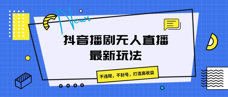 抖音播剧无人直播最新玩法，不违规，不封号，打造高收益-新星起源