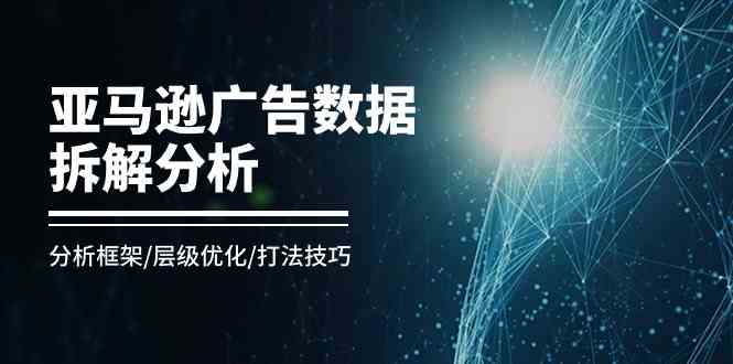 亚马逊广告数据拆解分析，分析框架/层级优化/打法技巧（8节课）-新星起源