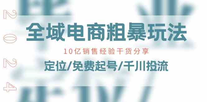 全域电商粗暴玩法课：10亿销售经验干货分享！定位/免费起号/千川投流-新星起源