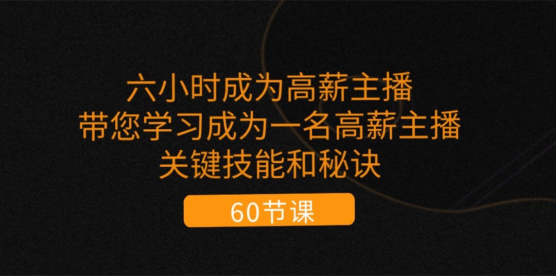 六小时成为高薪主播：带您学习成为一名高薪主播的关键技能和秘诀（62节）-新星起源