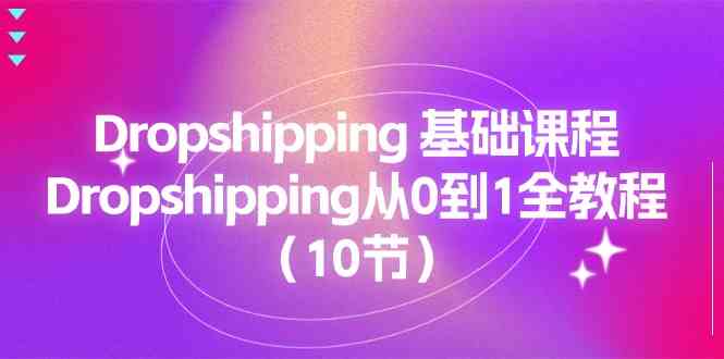 Dropshipping基础课程，Dropshipping从0到1全教程（10节）-新星起源