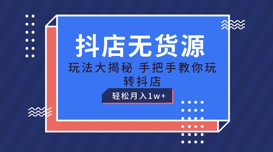 抖店无货源保姆级教程，手把手教你玩转抖店，轻松月入1W+-新星起源