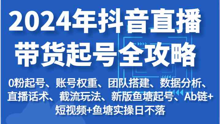 2024年抖音直播带货起号全攻略：起号/权重/团队/数据/话术/截流等-新星起源