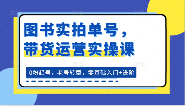 图书实拍单号，带货运营实操课：0粉起号，老号转型，零基础入门+进阶-新星起源