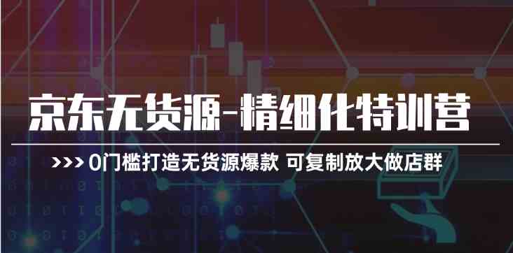 京东无货源精细化特训营，0门槛打造无货源爆款，可复制放大做店群-新星起源