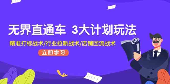 无界直通车3大计划玩法，精准打标战术/行业拉新战术/店铺回流战术-新星起源