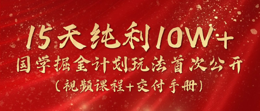 《国学掘金计划2024》实战教学视频，15天纯利10W+（视频课程+交付手册）-新星起源