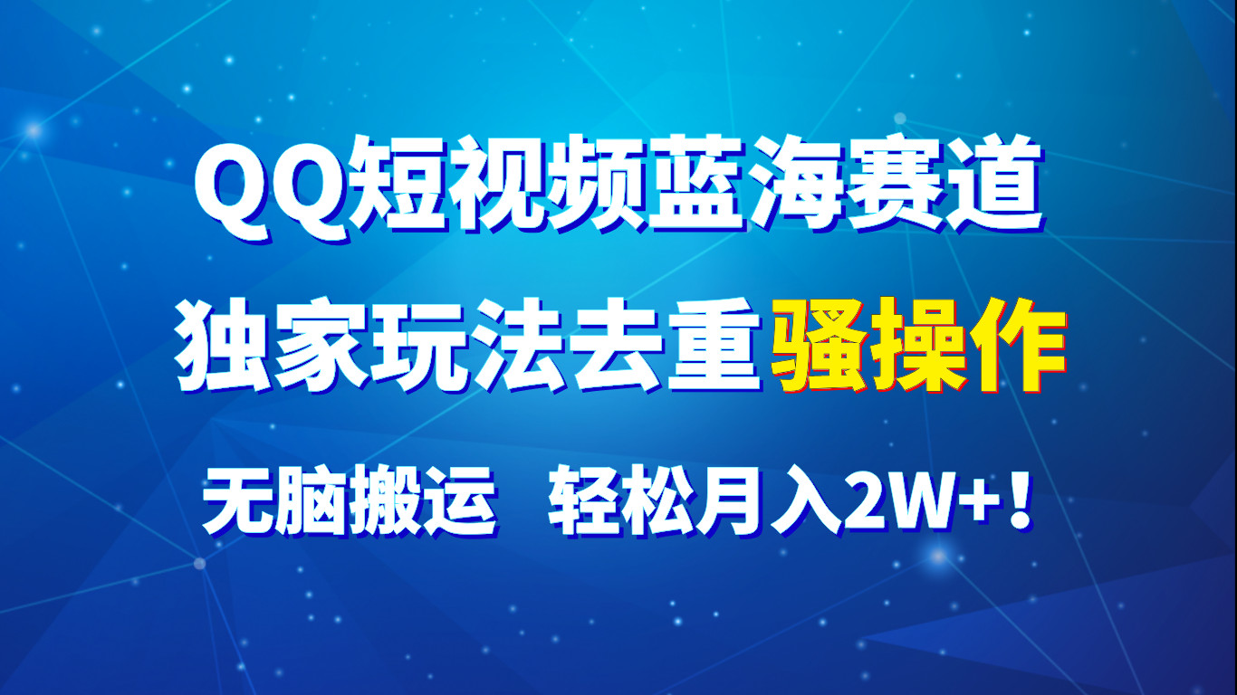 QQ短视频蓝海赛道，独家玩法去重骚操作，无脑搬运，轻松月入2W+！-新星起源