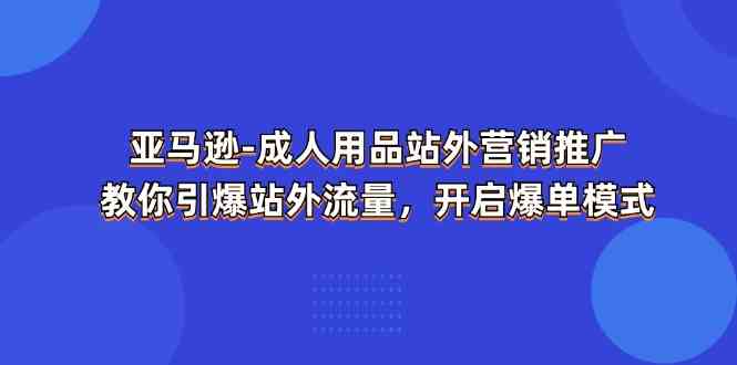 亚马逊成人用品站外营销推广，教你引爆站外流量，开启爆单模式-新星起源